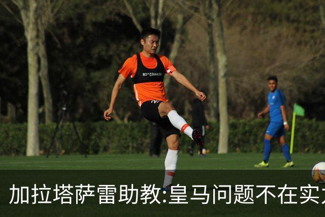 加拉塔萨雷助教:皇马问题不在实力和战术而在管理 穆帅最擅长管理